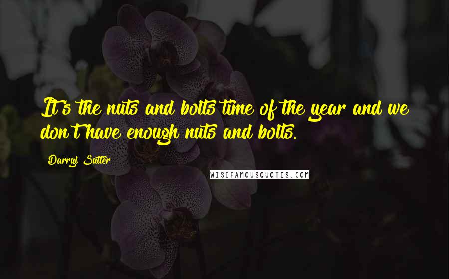 Darryl Sutter Quotes: It's the nuts and bolts time of the year and we don't have enough nuts and bolts.