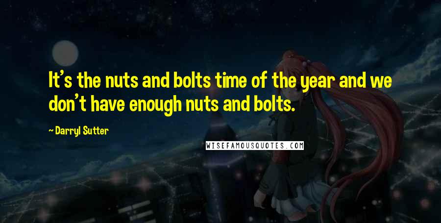 Darryl Sutter Quotes: It's the nuts and bolts time of the year and we don't have enough nuts and bolts.