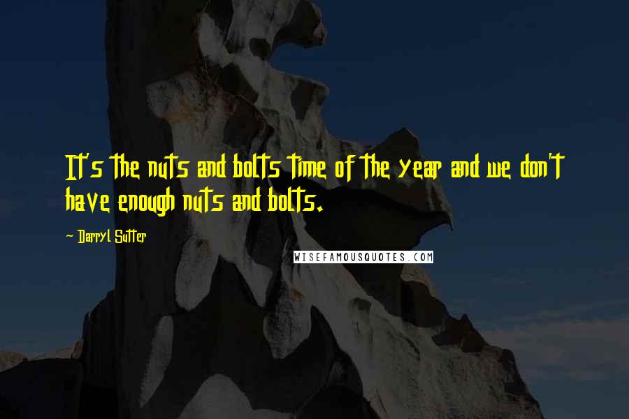 Darryl Sutter Quotes: It's the nuts and bolts time of the year and we don't have enough nuts and bolts.