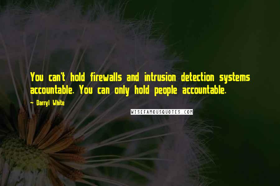 Darryl White Quotes: You can't hold firewalls and intrusion detection systems accountable. You can only hold people accountable.
