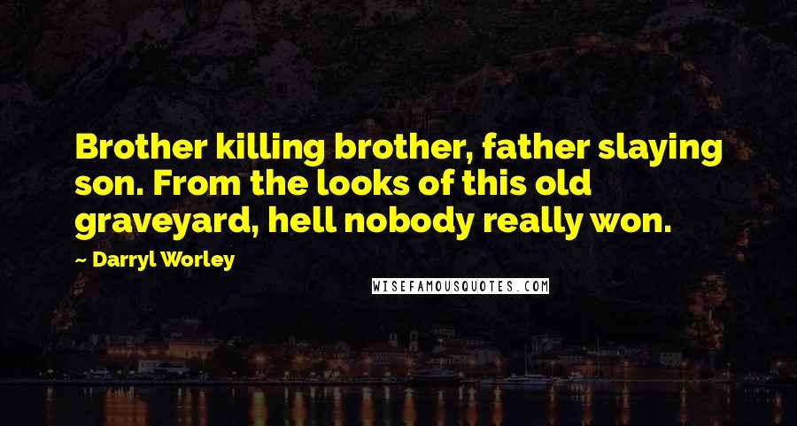 Darryl Worley Quotes: Brother killing brother, father slaying son. From the looks of this old graveyard, hell nobody really won.