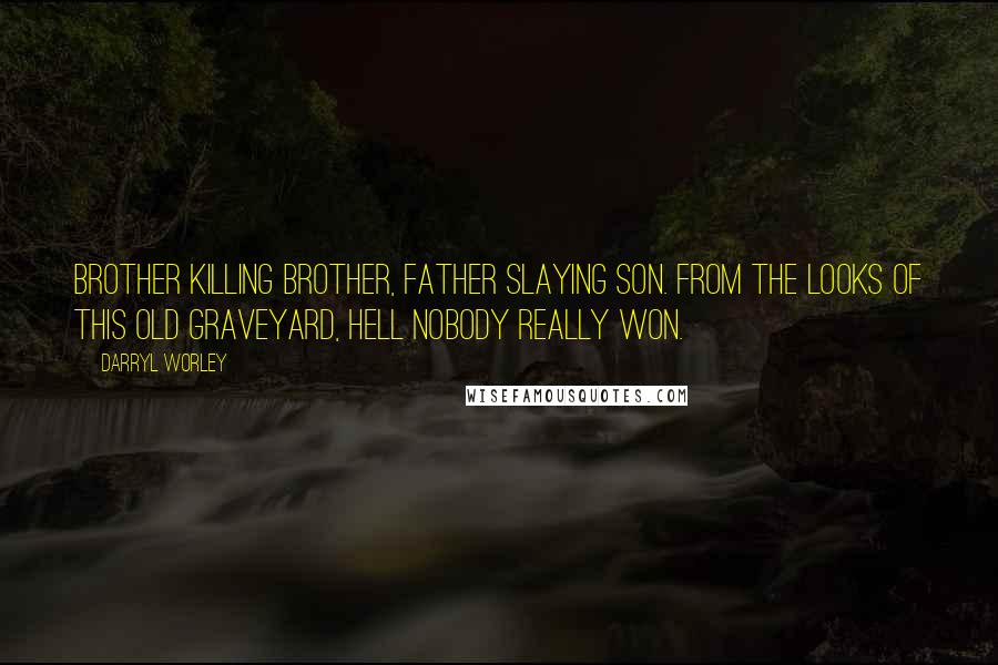 Darryl Worley Quotes: Brother killing brother, father slaying son. From the looks of this old graveyard, hell nobody really won.