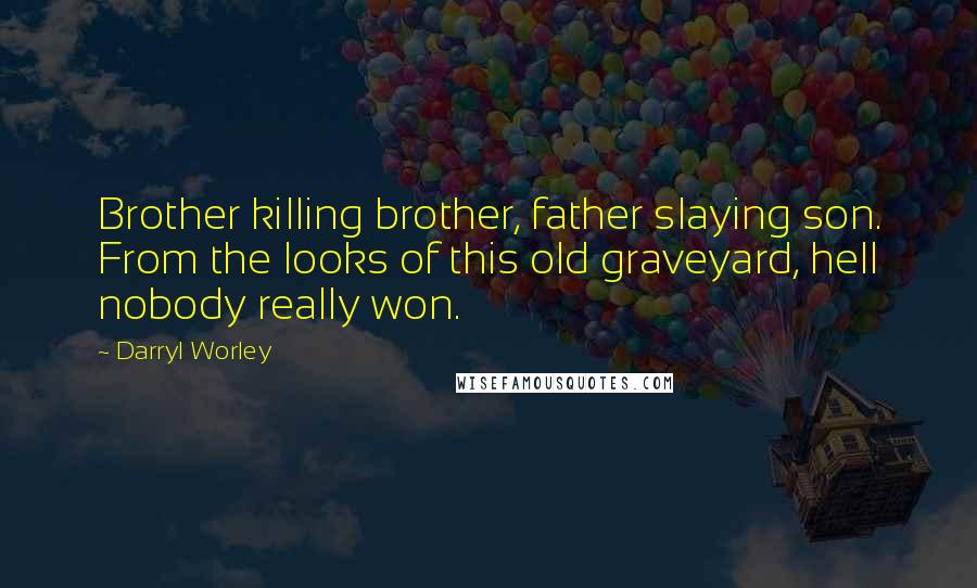 Darryl Worley Quotes: Brother killing brother, father slaying son. From the looks of this old graveyard, hell nobody really won.