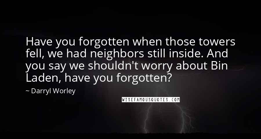 Darryl Worley Quotes: Have you forgotten when those towers fell, we had neighbors still inside. And you say we shouldn't worry about Bin Laden, have you forgotten?