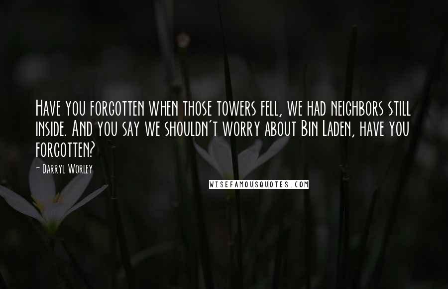 Darryl Worley Quotes: Have you forgotten when those towers fell, we had neighbors still inside. And you say we shouldn't worry about Bin Laden, have you forgotten?