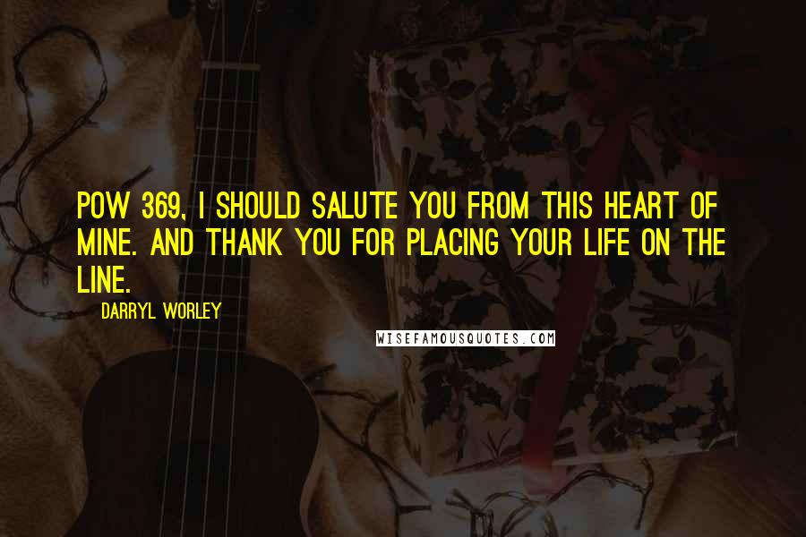 Darryl Worley Quotes: POW 369, I should salute you from this heart of mine. And thank you for placing your life on the line.