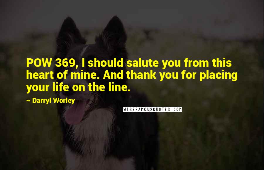 Darryl Worley Quotes: POW 369, I should salute you from this heart of mine. And thank you for placing your life on the line.