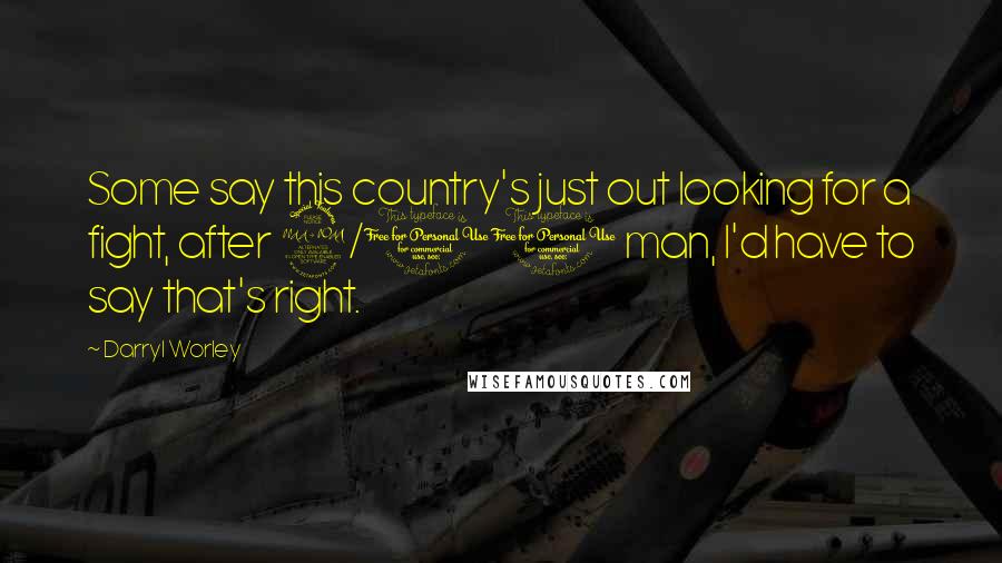 Darryl Worley Quotes: Some say this country's just out looking for a fight, after 9/11 man, I'd have to say that's right.
