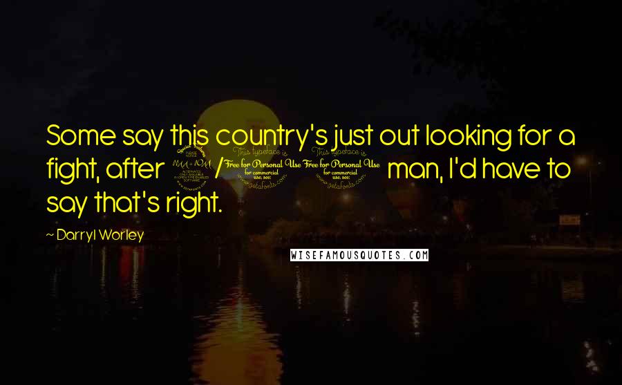 Darryl Worley Quotes: Some say this country's just out looking for a fight, after 9/11 man, I'd have to say that's right.