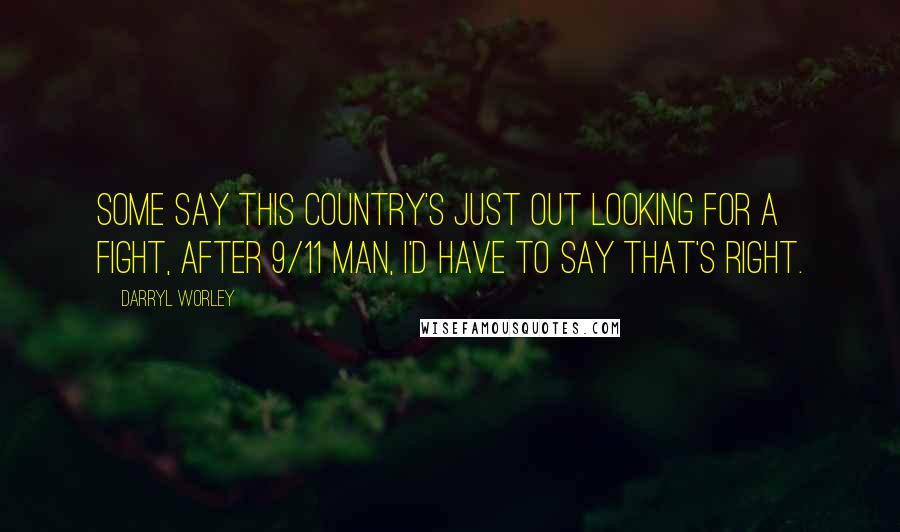 Darryl Worley Quotes: Some say this country's just out looking for a fight, after 9/11 man, I'd have to say that's right.