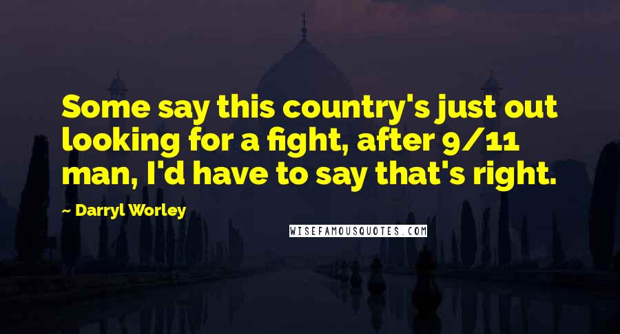 Darryl Worley Quotes: Some say this country's just out looking for a fight, after 9/11 man, I'd have to say that's right.