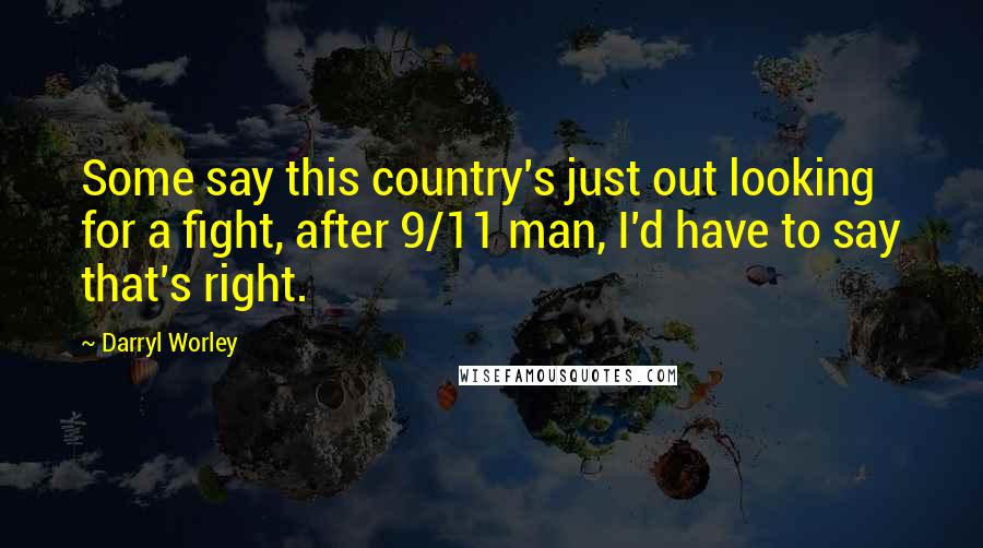 Darryl Worley Quotes: Some say this country's just out looking for a fight, after 9/11 man, I'd have to say that's right.