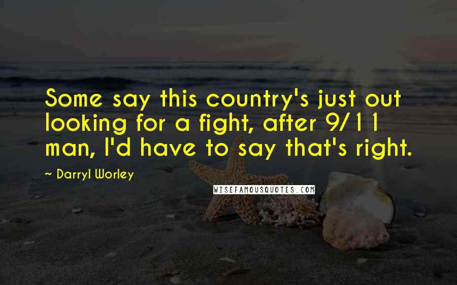 Darryl Worley Quotes: Some say this country's just out looking for a fight, after 9/11 man, I'd have to say that's right.