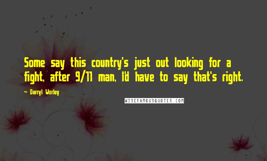 Darryl Worley Quotes: Some say this country's just out looking for a fight, after 9/11 man, I'd have to say that's right.