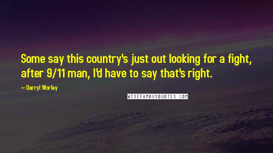 Darryl Worley Quotes: Some say this country's just out looking for a fight, after 9/11 man, I'd have to say that's right.