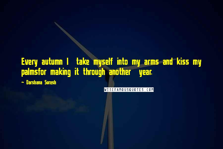 Darshana Suresh Quotes: Every autumn I  take myself into my arms and kiss my palmsfor making it through another  year.