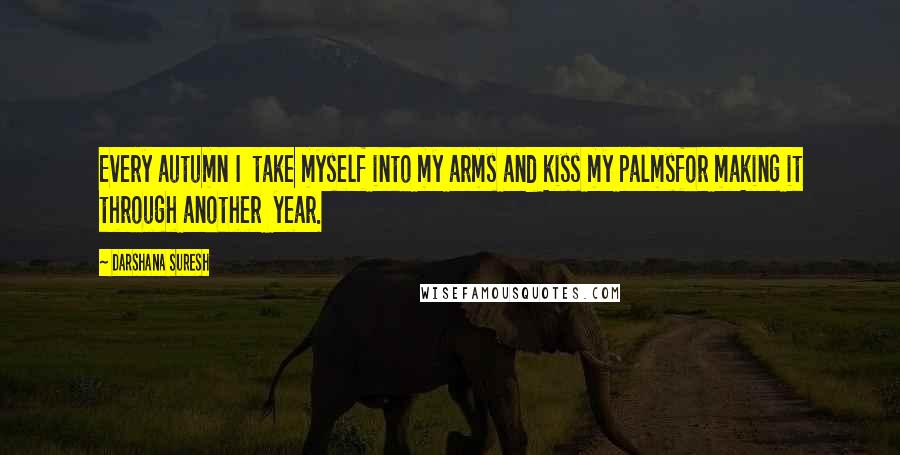 Darshana Suresh Quotes: Every autumn I  take myself into my arms and kiss my palmsfor making it through another  year.