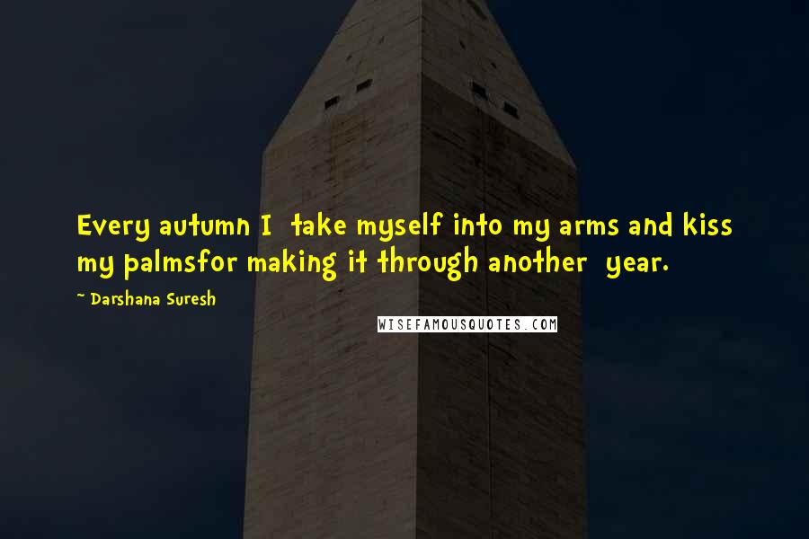Darshana Suresh Quotes: Every autumn I  take myself into my arms and kiss my palmsfor making it through another  year.