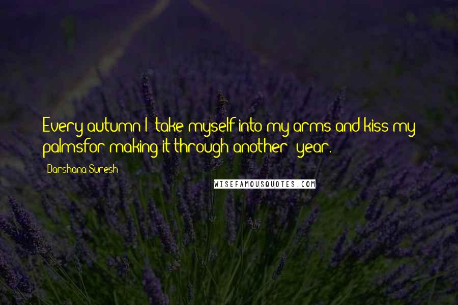 Darshana Suresh Quotes: Every autumn I  take myself into my arms and kiss my palmsfor making it through another  year.