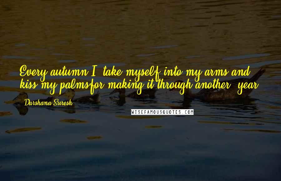 Darshana Suresh Quotes: Every autumn I  take myself into my arms and kiss my palmsfor making it through another  year.