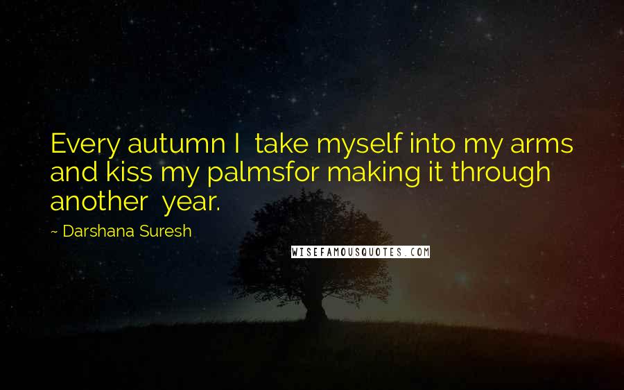 Darshana Suresh Quotes: Every autumn I  take myself into my arms and kiss my palmsfor making it through another  year.