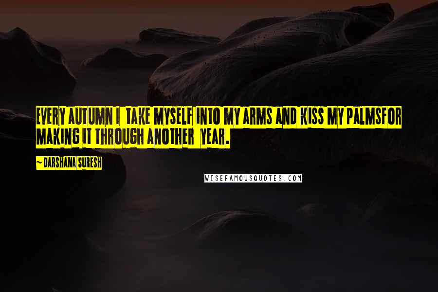 Darshana Suresh Quotes: Every autumn I  take myself into my arms and kiss my palmsfor making it through another  year.