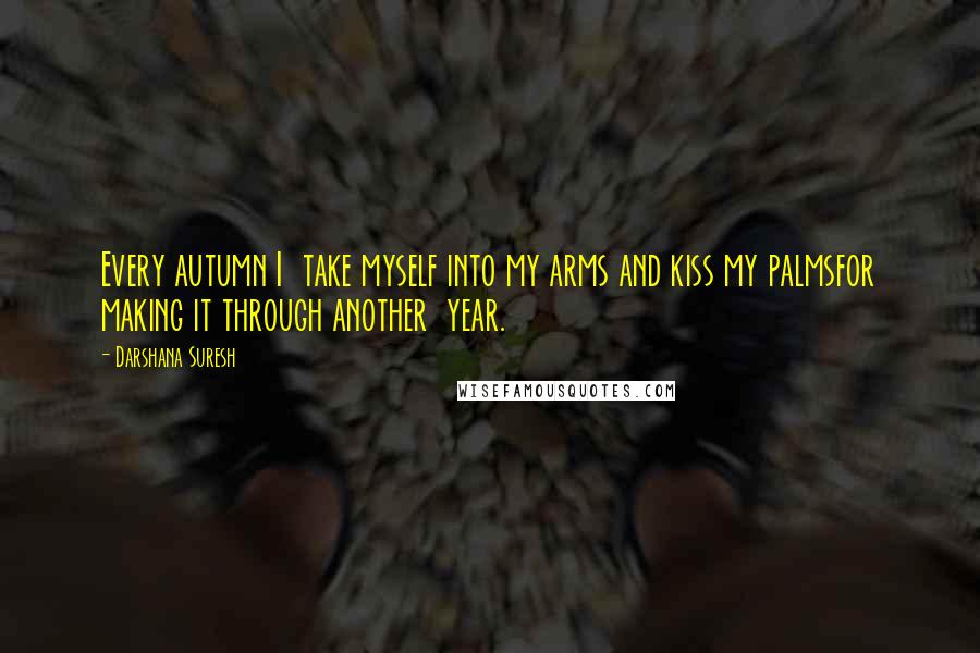 Darshana Suresh Quotes: Every autumn I  take myself into my arms and kiss my palmsfor making it through another  year.