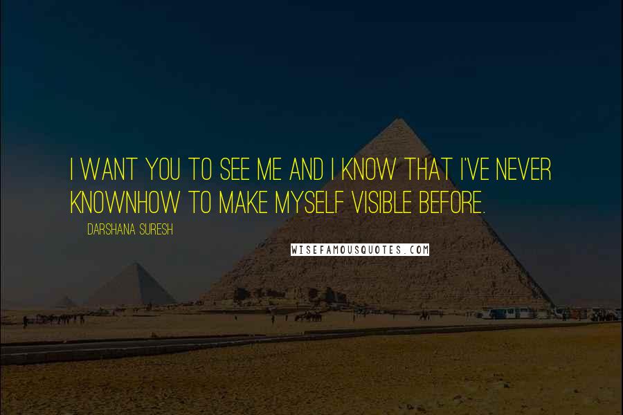 Darshana Suresh Quotes: I want you to see me and I know that I've never knownhow to make myself visible before.