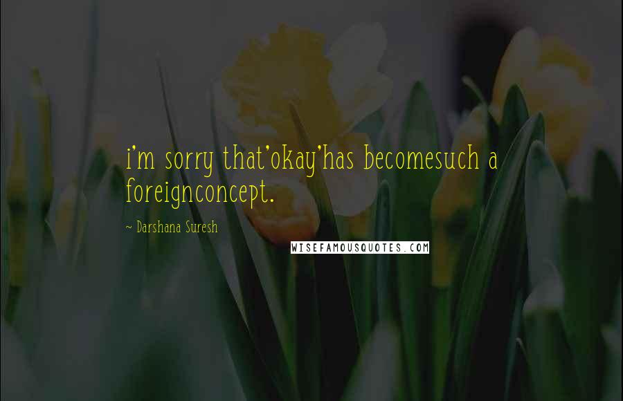 Darshana Suresh Quotes: i'm sorry that'okay'has becomesuch a foreignconcept.