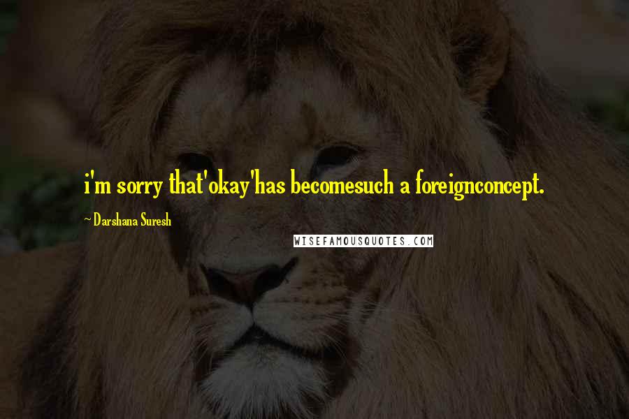 Darshana Suresh Quotes: i'm sorry that'okay'has becomesuch a foreignconcept.