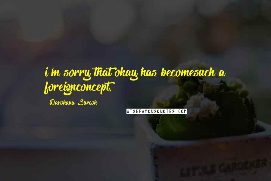 Darshana Suresh Quotes: i'm sorry that'okay'has becomesuch a foreignconcept.