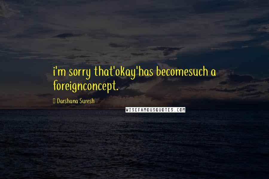 Darshana Suresh Quotes: i'm sorry that'okay'has becomesuch a foreignconcept.