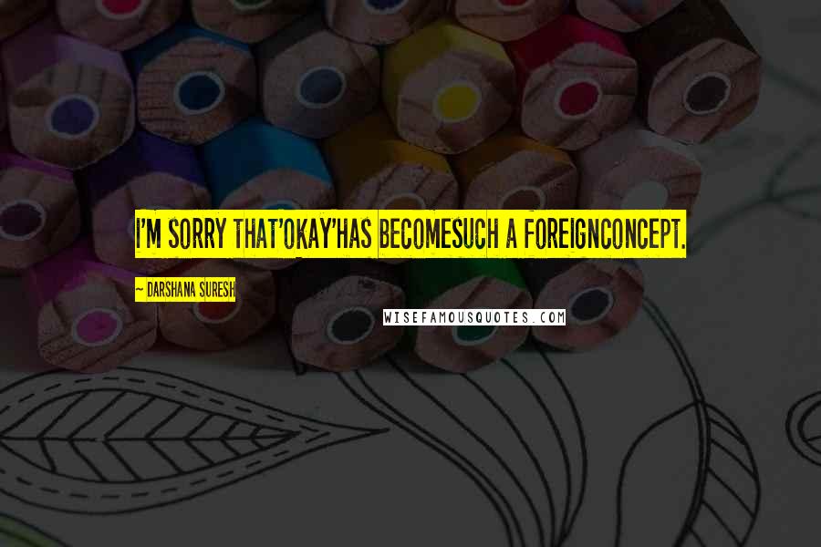 Darshana Suresh Quotes: i'm sorry that'okay'has becomesuch a foreignconcept.