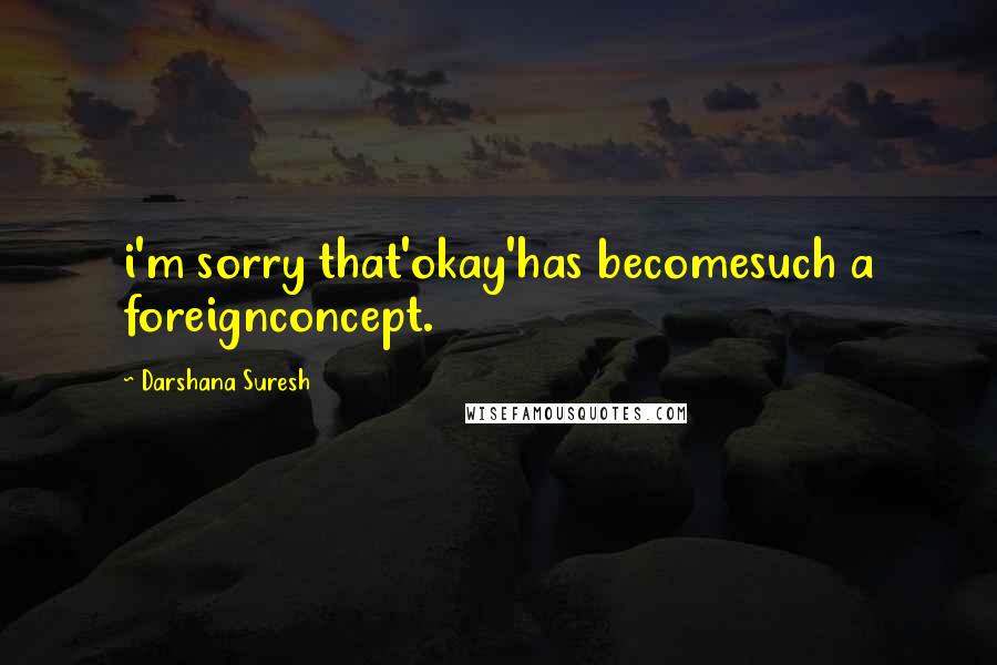 Darshana Suresh Quotes: i'm sorry that'okay'has becomesuch a foreignconcept.