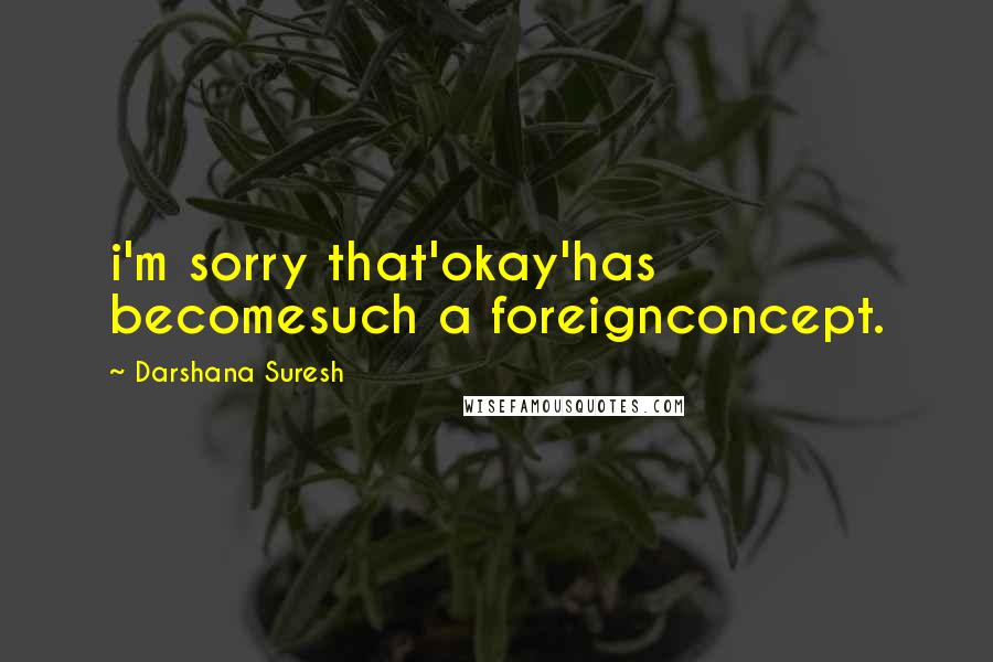 Darshana Suresh Quotes: i'm sorry that'okay'has becomesuch a foreignconcept.