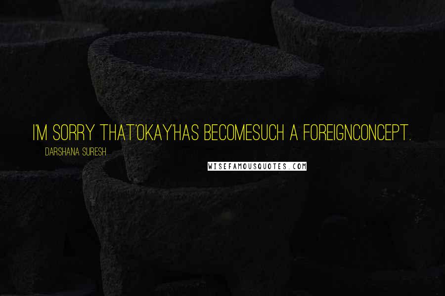 Darshana Suresh Quotes: i'm sorry that'okay'has becomesuch a foreignconcept.