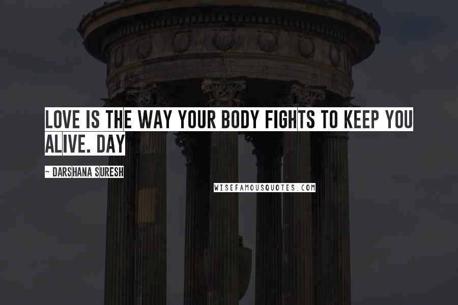 Darshana Suresh Quotes: Love is the way your body fights to keep you alive. Day