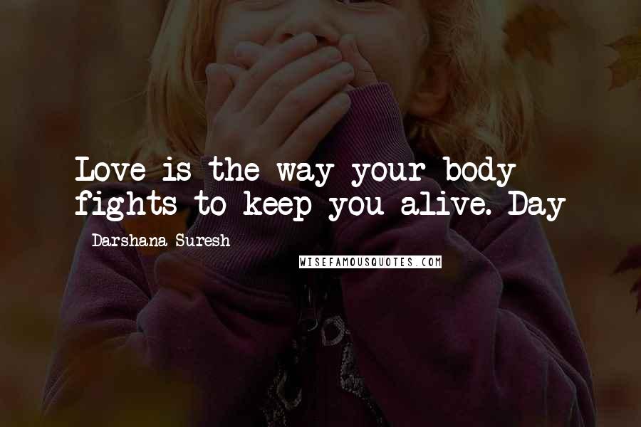 Darshana Suresh Quotes: Love is the way your body fights to keep you alive. Day