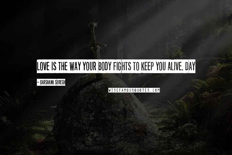 Darshana Suresh Quotes: Love is the way your body fights to keep you alive. Day