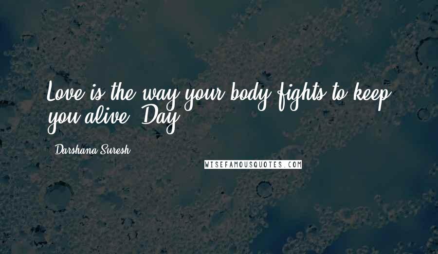 Darshana Suresh Quotes: Love is the way your body fights to keep you alive. Day