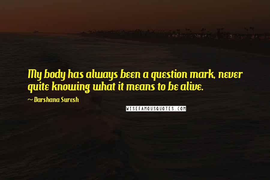 Darshana Suresh Quotes: My body has always been a question mark, never quite knowing what it means to be alive.