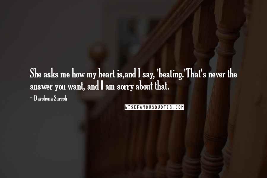 Darshana Suresh Quotes: She asks me how my heart is,and I say, 'beating.'That's never the answer you want, and I am sorry about that.