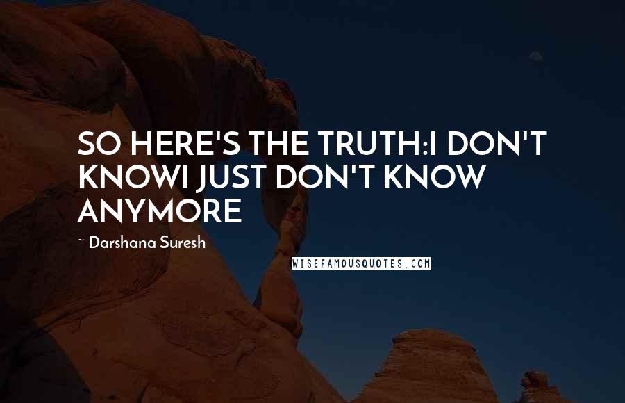 Darshana Suresh Quotes: SO HERE'S THE TRUTH:I DON'T KNOWI JUST DON'T KNOW ANYMORE