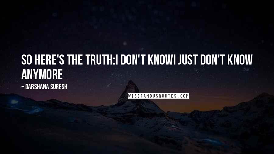 Darshana Suresh Quotes: SO HERE'S THE TRUTH:I DON'T KNOWI JUST DON'T KNOW ANYMORE