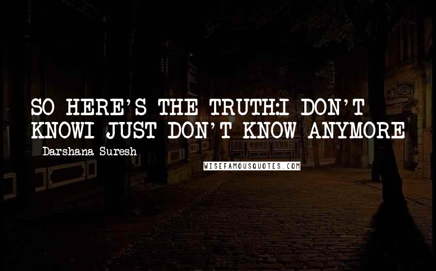 Darshana Suresh Quotes: SO HERE'S THE TRUTH:I DON'T KNOWI JUST DON'T KNOW ANYMORE