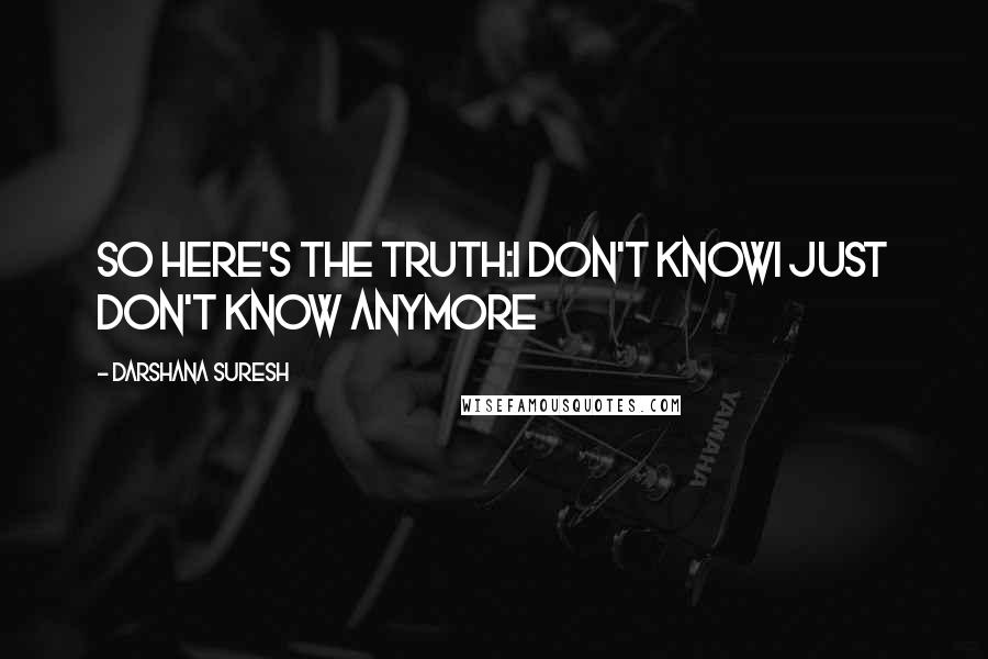 Darshana Suresh Quotes: SO HERE'S THE TRUTH:I DON'T KNOWI JUST DON'T KNOW ANYMORE