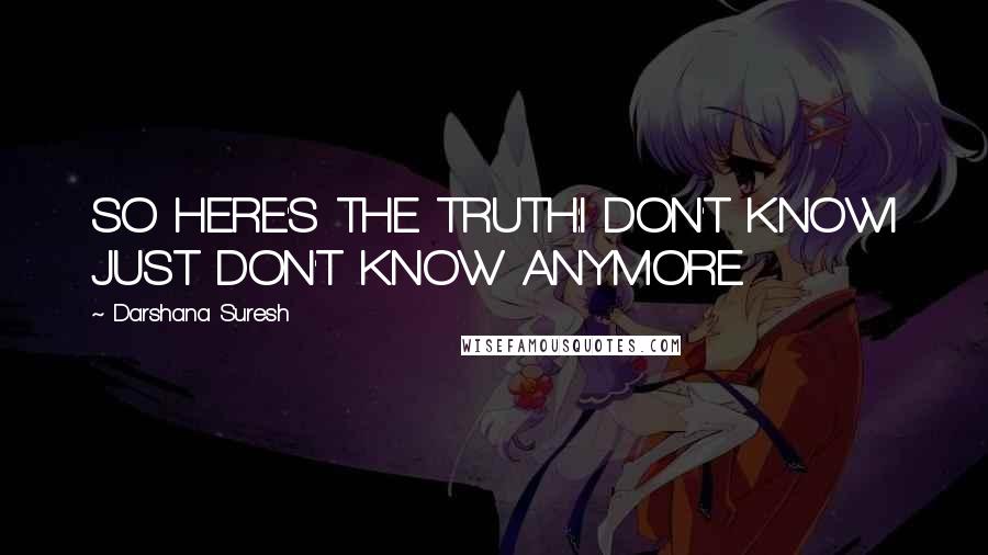 Darshana Suresh Quotes: SO HERE'S THE TRUTH:I DON'T KNOWI JUST DON'T KNOW ANYMORE