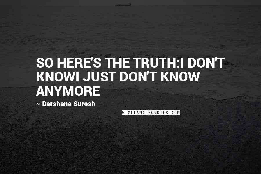 Darshana Suresh Quotes: SO HERE'S THE TRUTH:I DON'T KNOWI JUST DON'T KNOW ANYMORE