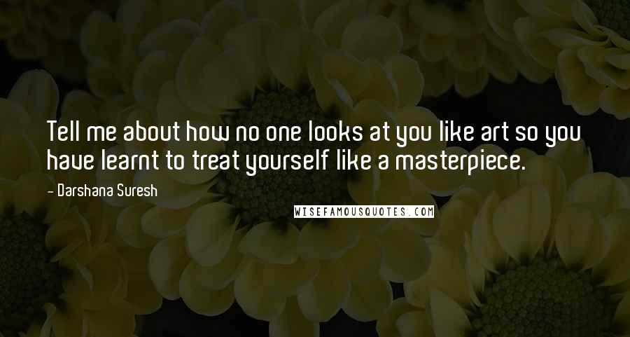 Darshana Suresh Quotes: Tell me about how no one looks at you like art so you have learnt to treat yourself like a masterpiece.