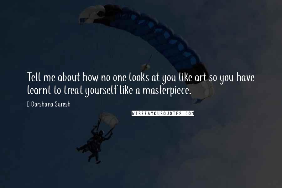 Darshana Suresh Quotes: Tell me about how no one looks at you like art so you have learnt to treat yourself like a masterpiece.